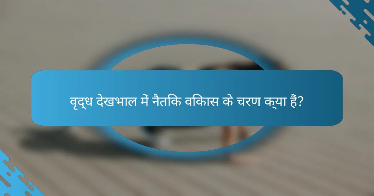 वृद्ध देखभाल में नैतिक विकास के चरण क्या हैं?