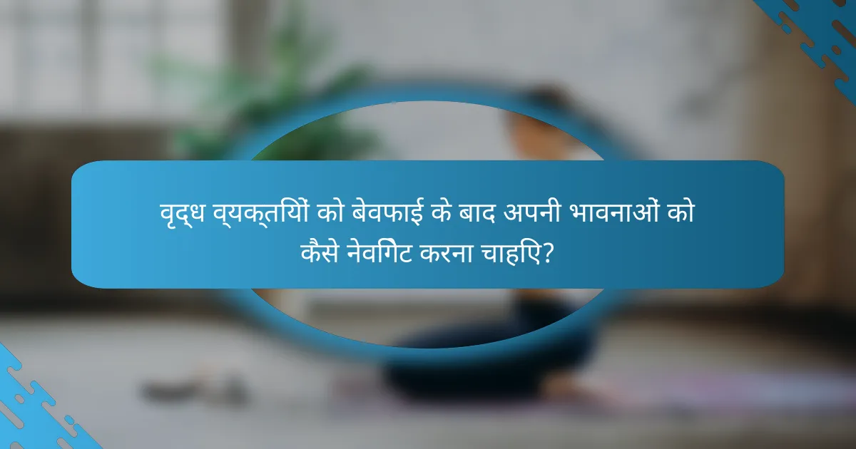 वृद्ध व्यक्तियों को बेवफाई के बाद अपनी भावनाओं को कैसे नेविगेट करना चाहिए?