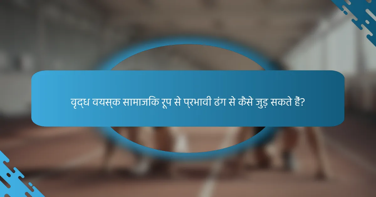 वृद्ध वयस्क सामाजिक रूप से प्रभावी ढंग से कैसे जुड़ सकते हैं?