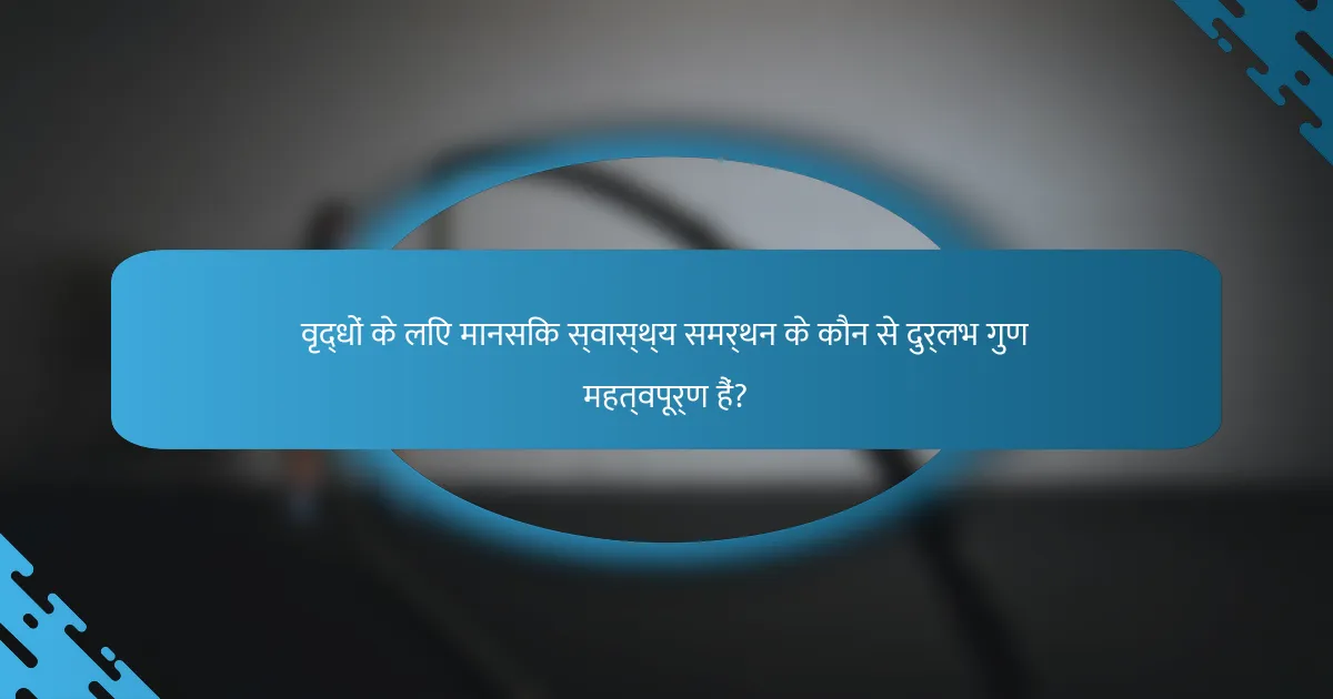 वृद्धों के लिए मानसिक स्वास्थ्य समर्थन के कौन से दुर्लभ गुण महत्वपूर्ण हैं?