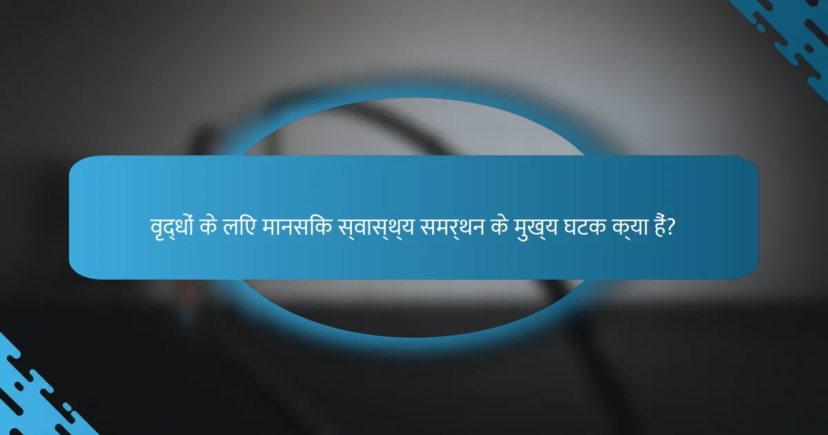 वृद्धों के लिए मानसिक स्वास्थ्य समर्थन के मुख्य घटक क्या हैं?