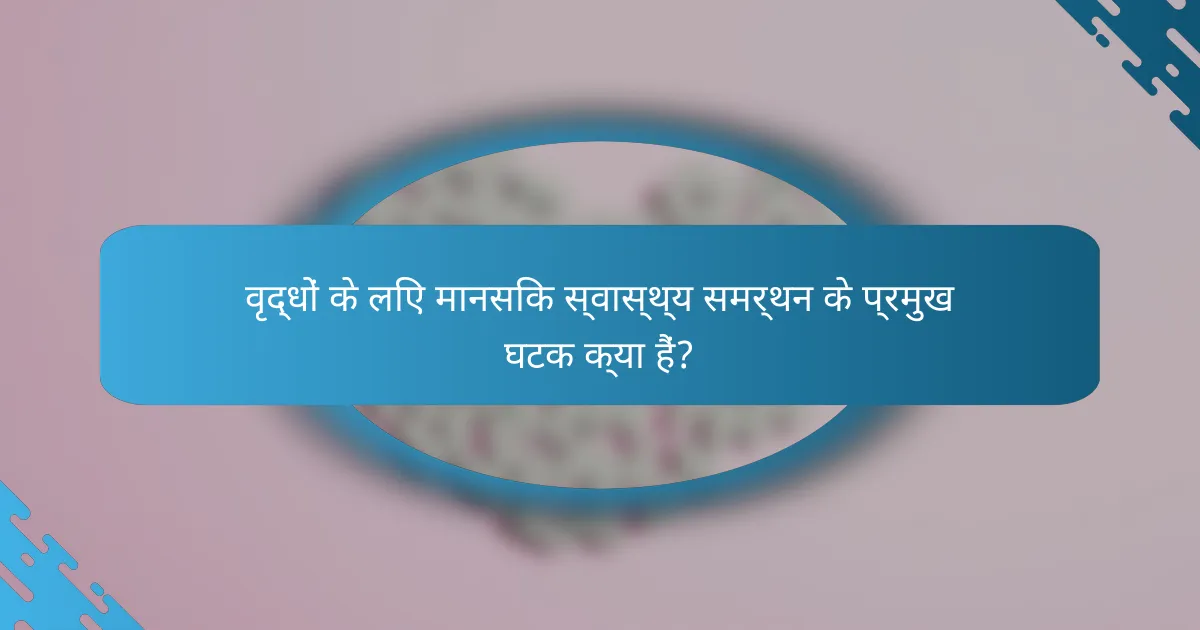 वृद्धों के लिए मानसिक स्वास्थ्य समर्थन के प्रमुख घटक क्या हैं?