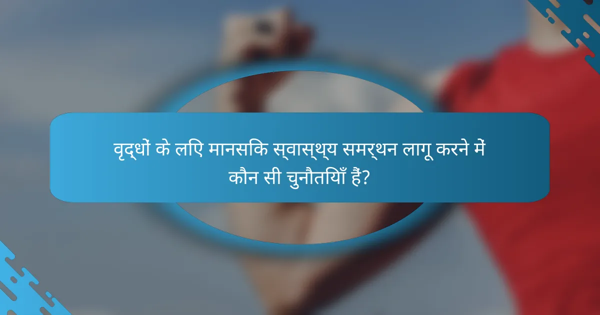 वृद्धों के लिए मानसिक स्वास्थ्य समर्थन लागू करने में कौन सी चुनौतियाँ हैं?