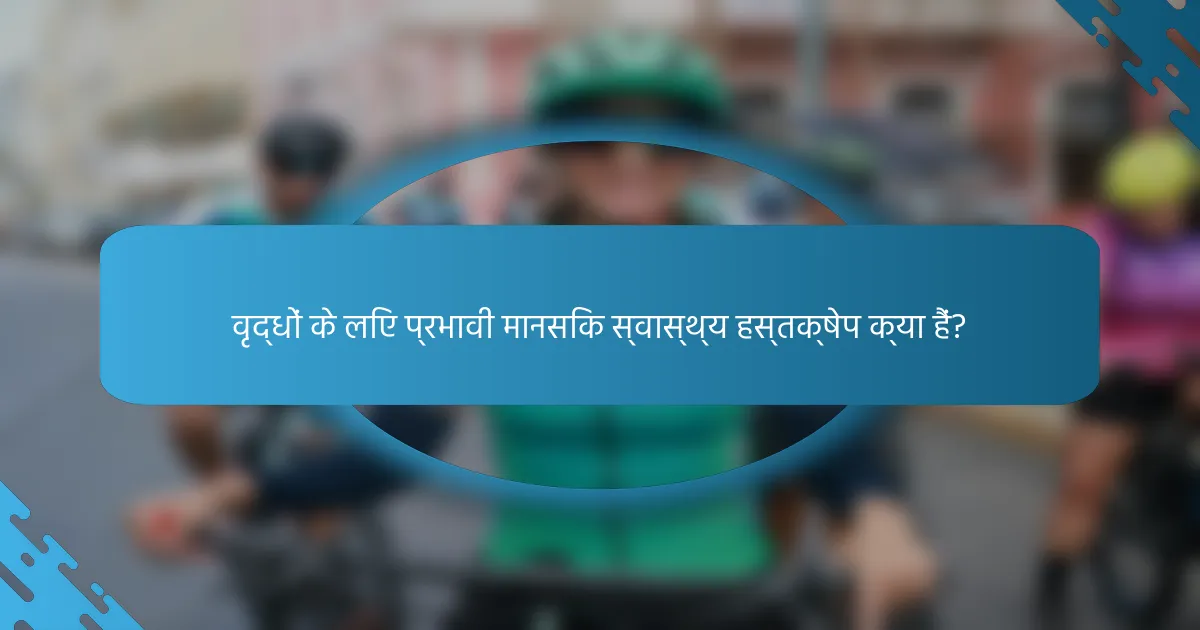 वृद्धों के लिए प्रभावी मानसिक स्वास्थ्य हस्तक्षेप क्या हैं?