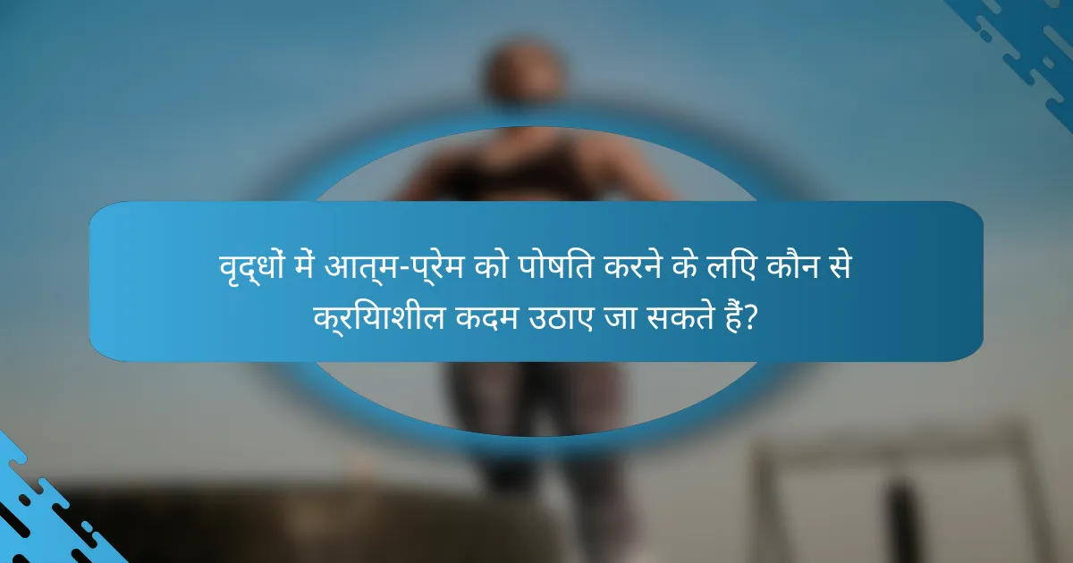 वृद्धों में आत्म-प्रेम को पोषित करने के लिए कौन से क्रियाशील कदम उठाए जा सकते हैं?