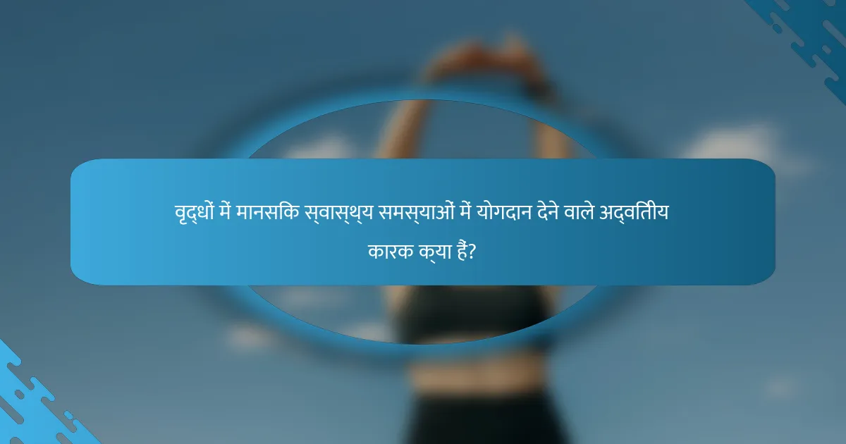 वृद्धों में मानसिक स्वास्थ्य समस्याओं में योगदान देने वाले अद्वितीय कारक क्या हैं?