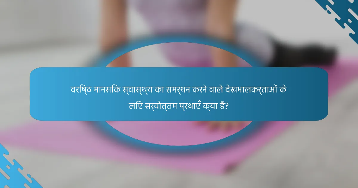 वरिष्ठ मानसिक स्वास्थ्य का समर्थन करने वाले देखभालकर्ताओं के लिए सर्वोत्तम प्रथाएँ क्या हैं?