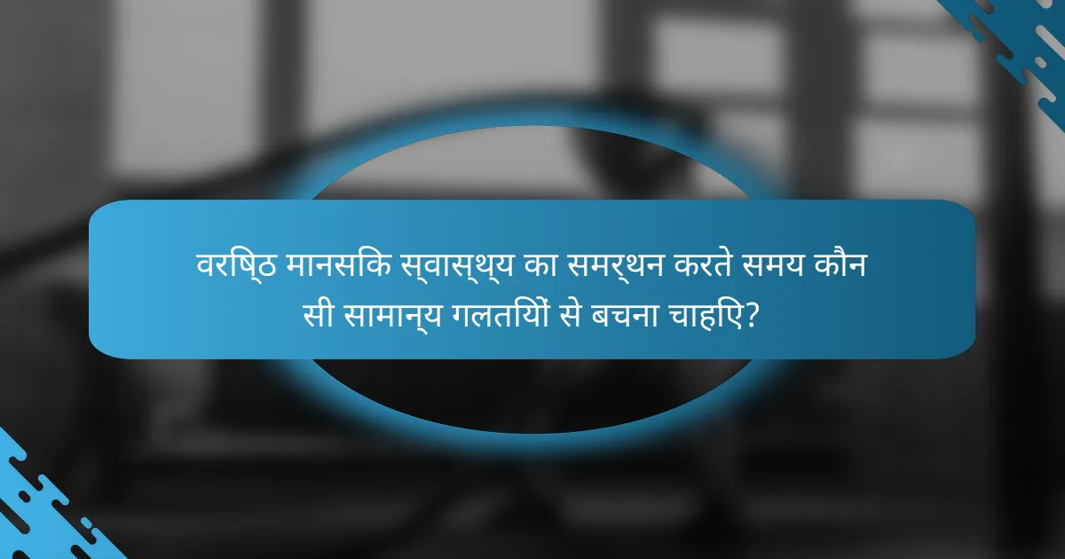 वरिष्ठ मानसिक स्वास्थ्य का समर्थन करते समय कौन सी सामान्य गलतियों से बचना चाहिए?