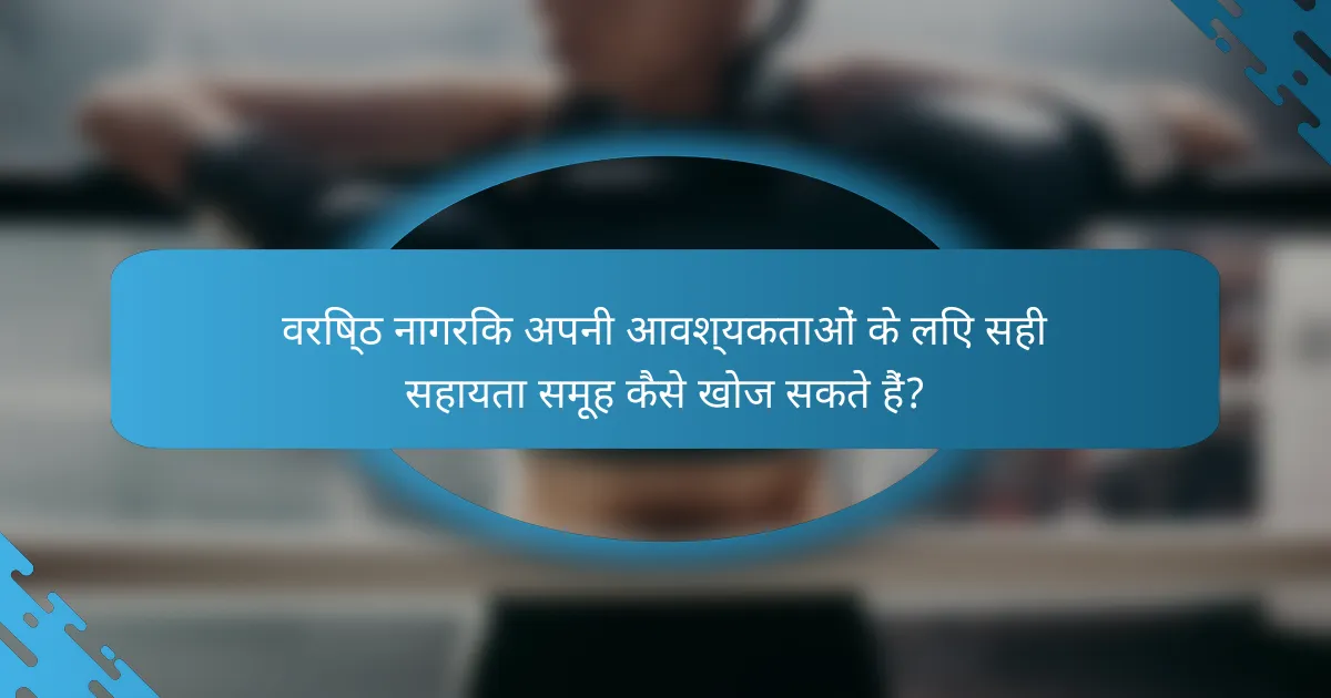 वरिष्ठ नागरिक अपनी आवश्यकताओं के लिए सही सहायता समूह कैसे खोज सकते हैं?