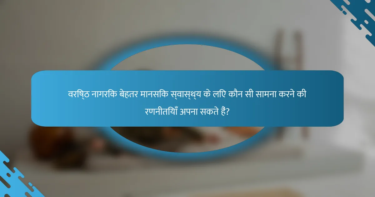 वरिष्ठ नागरिक बेहतर मानसिक स्वास्थ्य के लिए कौन सी सामना करने की रणनीतियाँ अपना सकते हैं?