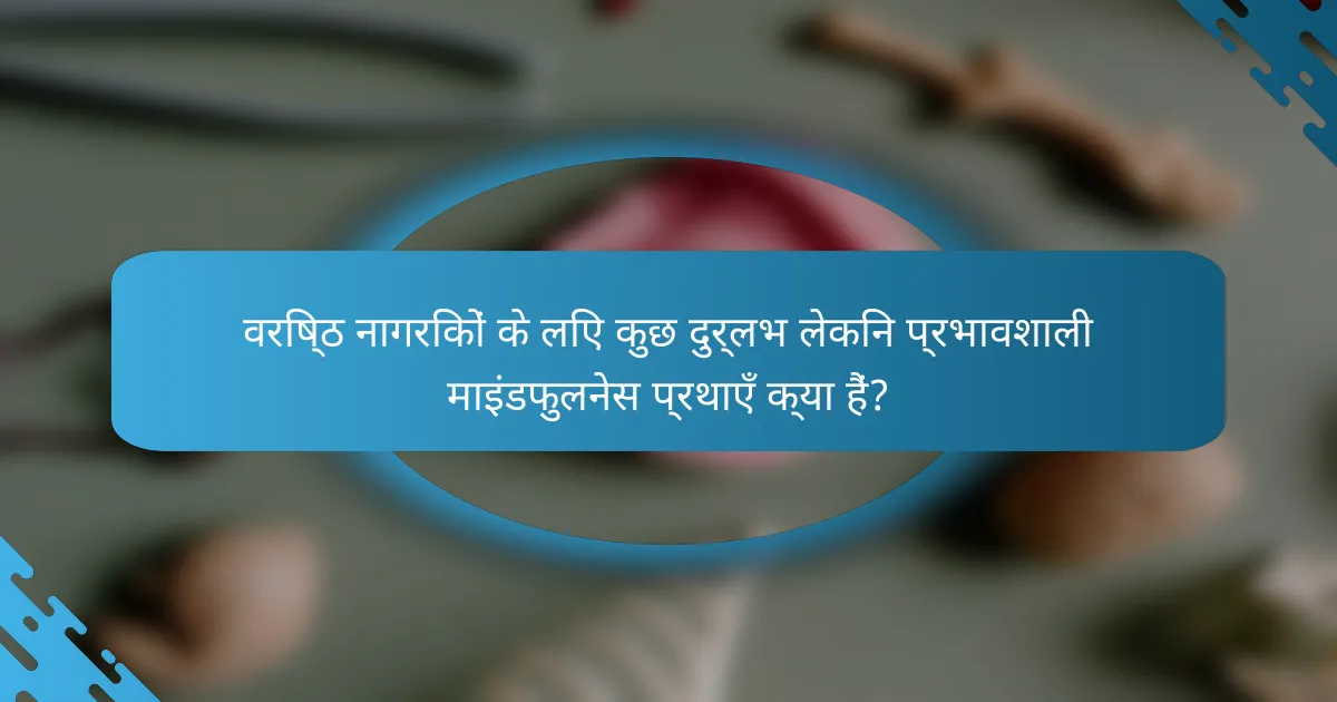 वरिष्ठ नागरिकों के लिए कुछ दुर्लभ लेकिन प्रभावशाली माइंडफुलनेस प्रथाएँ क्या हैं?