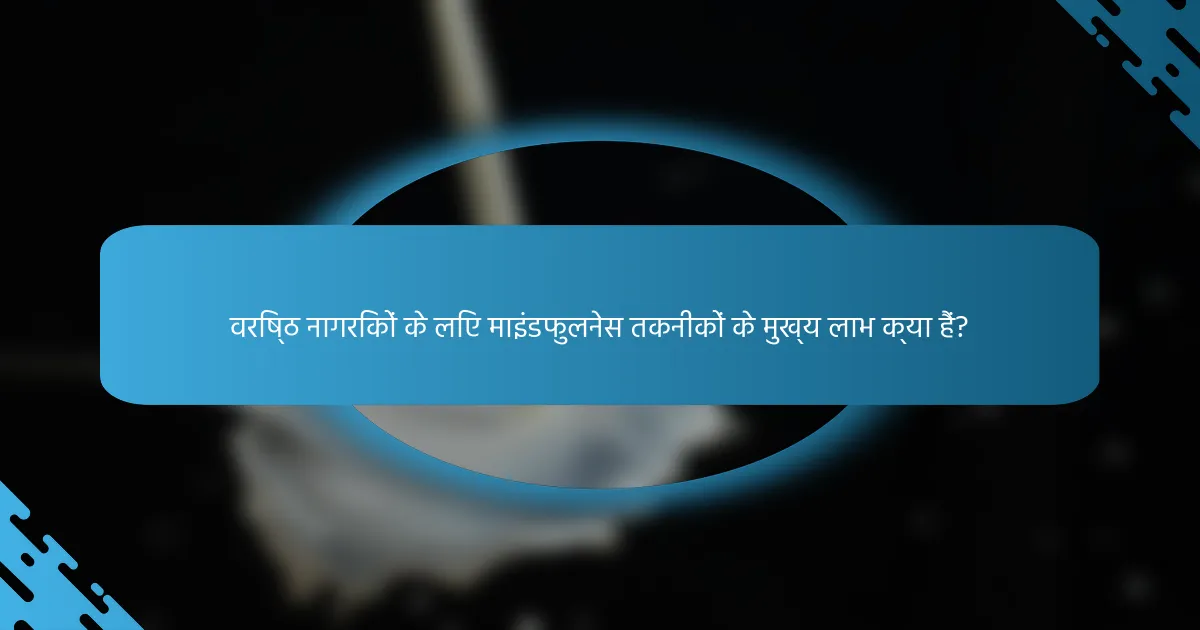 वरिष्ठ नागरिकों के लिए माइंडफुलनेस तकनीकों के मुख्य लाभ क्या हैं?