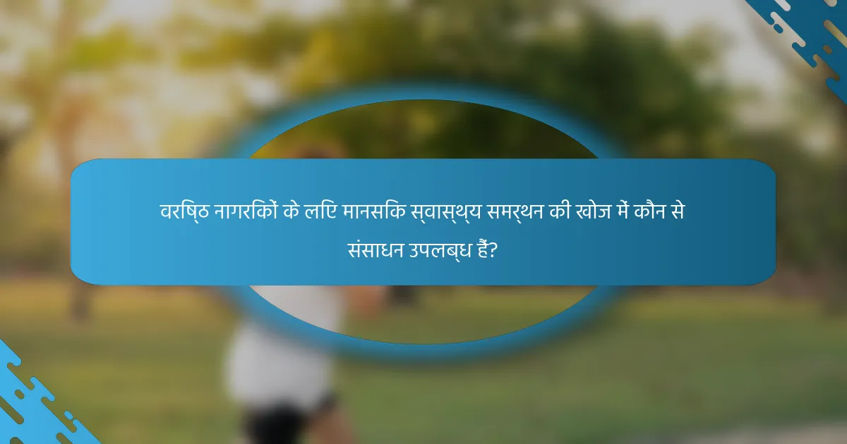वरिष्ठ नागरिकों के लिए मानसिक स्वास्थ्य समर्थन की खोज में कौन से संसाधन उपलब्ध हैं?