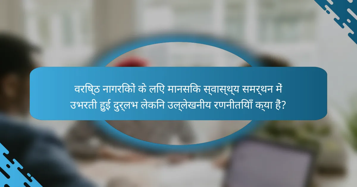 वरिष्ठ नागरिकों के लिए मानसिक स्वास्थ्य समर्थन में उभरती हुई दुर्लभ लेकिन उल्लेखनीय रणनीतियाँ क्या हैं?