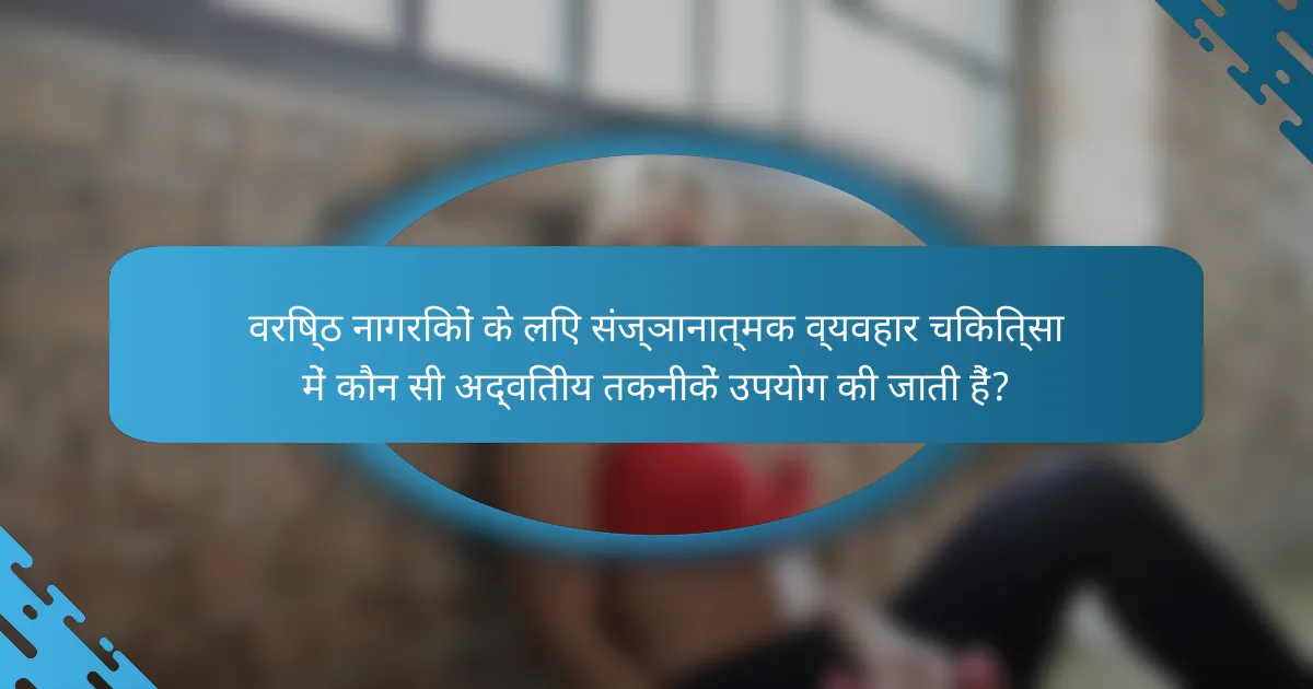 वरिष्ठ नागरिकों के लिए संज्ञानात्मक व्यवहार चिकित्सा में कौन सी अद्वितीय तकनीकें उपयोग की जाती हैं?