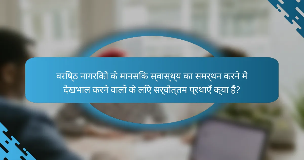 वरिष्ठ नागरिकों के मानसिक स्वास्थ्य का समर्थन करने में देखभाल करने वालों के लिए सर्वोत्तम प्रथाएँ क्या हैं?