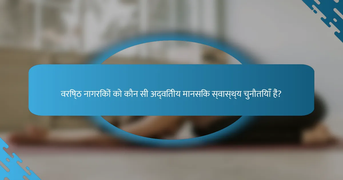 वरिष्ठ नागरिकों को कौन सी अद्वितीय मानसिक स्वास्थ्य चुनौतियाँ हैं?