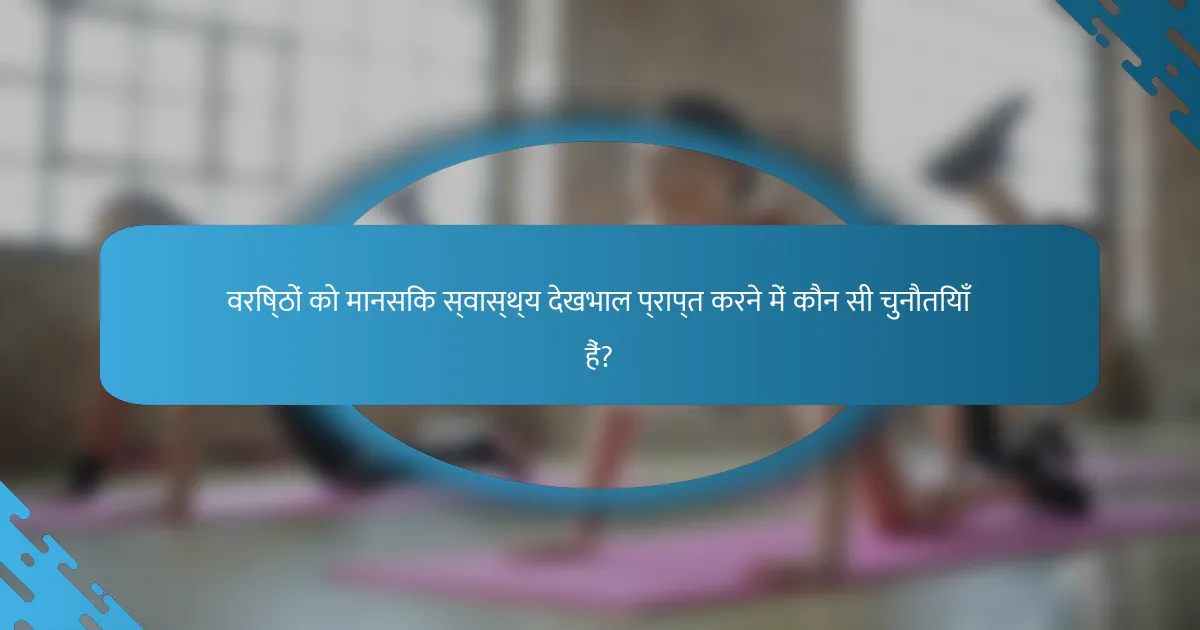 वरिष्ठों को मानसिक स्वास्थ्य देखभाल प्राप्त करने में कौन सी चुनौतियाँ हैं?