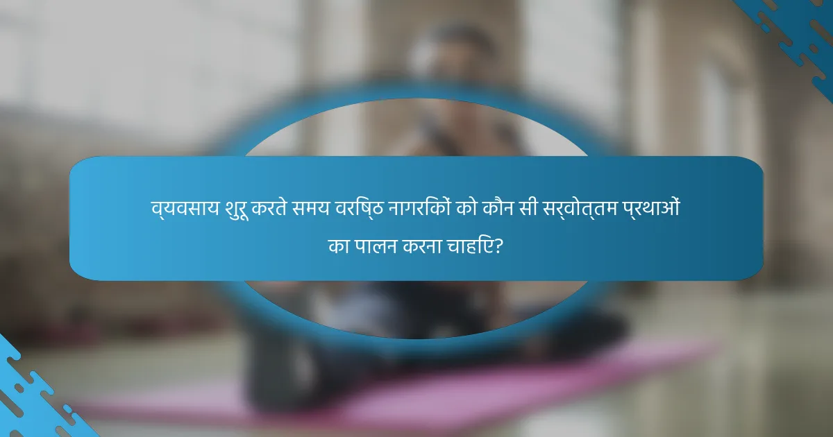 व्यवसाय शुरू करते समय वरिष्ठ नागरिकों को कौन सी सर्वोत्तम प्रथाओं का पालन करना चाहिए?